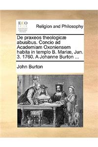 De praxeos theologicæ abusibus. Concio ad Academiam Oxoniensem habita in templo B. Mariæ, Jun. 3. 1760. A Johanne Burton ...