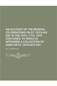 An Account of the Musical Celebrations on St. Cecilias Day in the 16th, 17th, 18th Centuries, to Which Is Appended a Collection of Odes on St. Cecilia