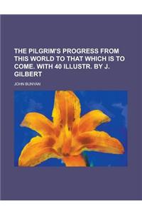 The Pilgrim's Progress from This World to That Which Is to Come. with 40 Illustr. by J. Gilbert