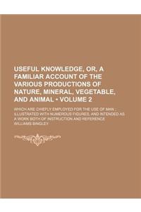 Useful Knowledge, Or, a Familiar Account of the Various Productions of Nature, Mineral, Vegetable, and Animal (Volume 2); Which Are Chiefly Employed f