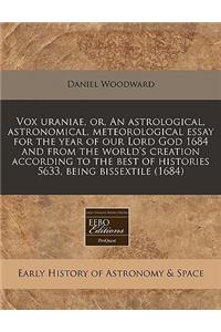 Vox Uraniae, Or, an Astrological, Astronomical, Meteorological Essay for the Year of Our Lord God 1684 and from the World's Creation According to the Best of Histories 5633, Being Bissextile (1684)