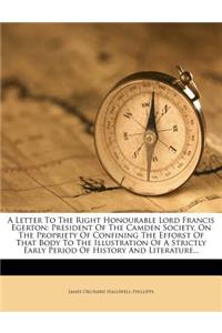 A Letter to the Right Honourable Lord Francis Egerton: President of the Camden Society, on the Propriety of Confining the Efforst of That Body to the Illustration of a Strictly Early Period of History an