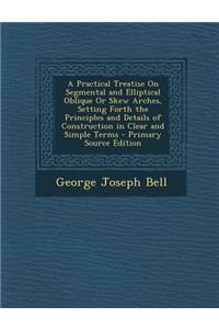 A Practical Treatise on Segmental and Elliptical Oblique or Skew Arches, Setting Forth the Principles and Details of Construction in Clear and Simpl