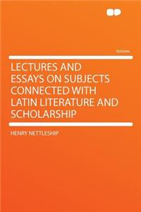 Lectures and Essays on Subjects Connected with Latin Literature and Scholarship