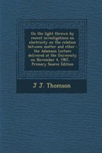 On the Light Thrown by Recent Investigations on Electricity on the Relation Between Matter and Ether