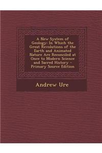A New System of Geology: In Which the Great Revolutions of the Earth and Animated Nature Are Reconciled at Once to Modern Science and Sacred Hi