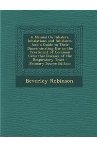 A Manual on Inhalers, Inhalations and Inhalants: And a Guide to Their Discriminating Use in the Treatment of Common Catarrhal Diseases of the Respirat