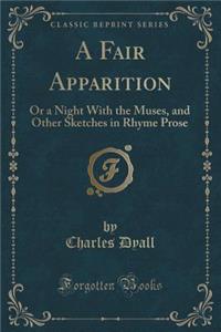 A Fair Apparition: Or a Night with the Muses, and Other Sketches in Rhyme Prose (Classic Reprint)