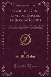 Over the Dead Line, or Tracked by Blood-Hounds: Giving the Author's Personal Experience During Eleven Months That He Was Confined in Pemberton, Libby, Belle Island, Andersonville, Ga;, and Florence, S. C., as a Prisoner of War (Classic Reprint)