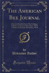 The American Bee Journal: Devoted Exclusively to Bee Culture; Volume 13, January December, 1877; Volume 14, January December, 1878 (Classic Reprint)