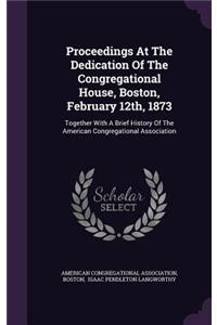 Proceedings at the Dedication of the Congregational House, Boston, February 12th, 1873