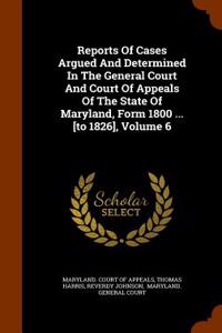 Reports of Cases Argued and Determined in the General Court and Court of Appeals of the State of Maryland, Form 1800 ... [To 1826], Volume 6
