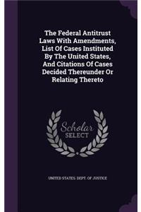 The Federal Antitrust Laws With Amendments, List Of Cases Instituted By The United States, And Citations Of Cases Decided Thereunder Or Relating Thereto