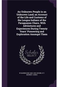 Unknown People in an Unknown Land; an Account of the Life and Customs of the Lengua Indians of the Paraguayan Chaco, With Adventures and Experiences During Twenty Years' Pioneering and Exploration Amongst Them