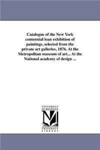 Catalogue of the New York centennial loan exhibition of paintings, selected from the private art galleries, 1876. At the Metropolitan museum of art... At the National academy of design ...