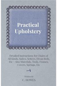 Practical Upholstery - Detailed Instructions for Chairs of All Kinds, Suites, Settees, Divan Beds, Etc - Also Materials, Tools, Frames, Covers, Spring