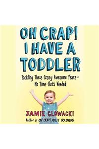 Oh Crap! I Have a Toddler: Tackling These Crazy Awesome Years--No Time Outs Needed