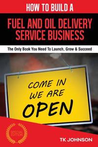How to Build a Fuel and Oil Delivery Service Business: The Only Book You Need to Launch, Grow & Succeed