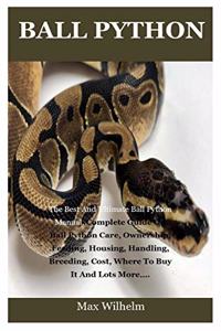 Ball Python: The Best And Ultimate Ball Python Manual, Complete Guide On Ball Python Care, Ownership, Feeding, Housing, Handling, Breeding, Cost, Where To Buy It