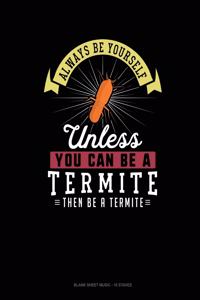 Always Be Yourself Unless You Can Be A Termite Then Be A Termite
