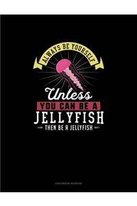 Always Be Yourself Unless You Can Be A Jellyfish Then Be A Jellyfish