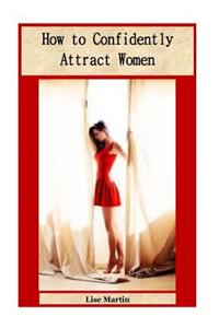 How to Confidently Attract Women: The Perfect Guide to Improve Smartness and Boldness