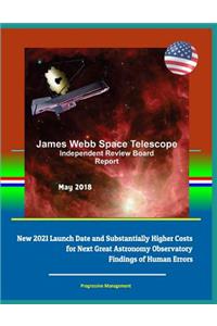 James Webb Space Telescope Independent Review Board Report May 2018 - New 2021 Launch Date and Substantially Higher Costs for Next Great Astronomy Observatory, Findings of Human Errors