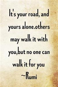 It's your road, and yours alone. Others may walk it with you, but no one...