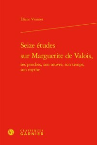 Seize Etudes Sur Marguerite de Valois, Ses Proches, Son Oeuvre, Son Temps, Son Mythe
