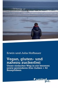 Vegan, gluten- und nahezu zuckerfrei: Unser einfacher Weg in ein besseres sowie gesünderes (Ess-)Leben + 42 Rezeptideen