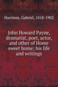 John Howard Payne, dramatist, poet, actor, and other of Home sweet home