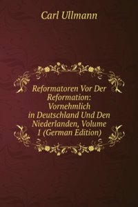 Reformatoren Vor Der Reformation: Vornehmlich in Deutschland Und Den Niederlanden, Volume 1 (German Edition)