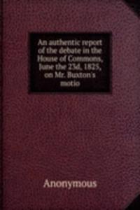 authentic report of the debate in the House of Commons, June the 23d, 1825, on Mr. Buxton's motio