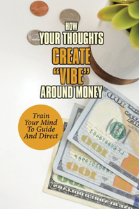 How Your Thoughts Create Vibe Around Money: Train Your Mind To Guide And Direct: Looking At Money Without Guilt
