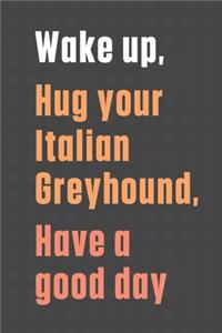 Wake up, Hug your Italian Greyhound, Have a good day