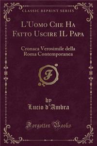 L'Uomo Che Ha Fatto Uscire Il Papa: Cronaca Verosimile Della Roma Contemporanea (Classic Reprint)