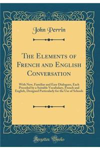The Elements of French and English Conversation: With New, Familiar and Easy Dialogues, Each Preceded by a Suitable Vocabulary, French and English, Designed Particularly for the Use of Schools (Classic Reprint)