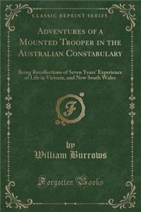 Adventures of a Mounted Trooper in the Australian Constabulary: Being Recollections of Seven Years' Experience of Life in Victoria, and New South Wales (Classic Reprint)