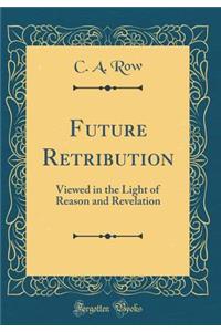 Future Retribution: Viewed in the Light of Reason and Revelation (Classic Reprint)