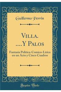 Villa. ....Y Palos: Fantasia Politica-Comico-Lirica En Un Acto Y Cinco Cuadros (Classic Reprint)