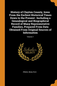 History of Clayton County, Iowa: From the Earliest Historical Times Down to the Present: Including a Genealogical and Biographical Record of Many Representative Families, Prepared F