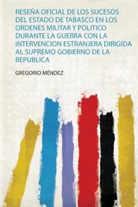 Reseña Oficial De Los Sucesos Del Estado De Tabasco En Los Ordenes Militar Y Politico Durante La Guerra Con La Intervencion Estranjera Dirigida Al Supremo Gobierno De La Republica