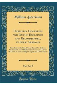 Christian Doctrines and Duties Explained and Recommended, in Forty Sermons, Vol. 2 of 2: Preached in the Parish Churches of St. Andrew Undershaft, and Allhallows the Great, and Divers of Them, in Eton College Chapel, and Other Places (Classic Repri