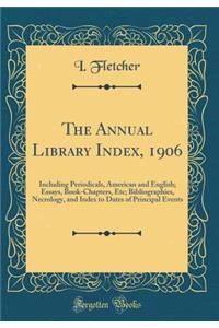 The Annual Library Index, 1906: Including Periodicals, American and English; Essays, Book-Chapters, Etc; Bibliographies, Necrology, and Index to Dates of Principal Events (Classic Reprint)