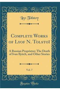 Complete Works of Lyof N. TolstoÃ¯, Vol. 7: A Russian Proprietor; The Death of Ivan Ilyitch, and Other Stories (Classic Reprint)