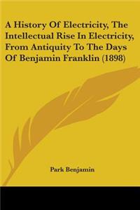 A History Of Electricity, The Intellectual Rise In Electricity, From Antiquity To The Days Of Benjamin Franklin (1898)