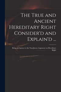 True and Ancient Hereditary Right Consider'd and Explain'd ...: Being an Answer to the Non-jurors Argument on Hereditary Right