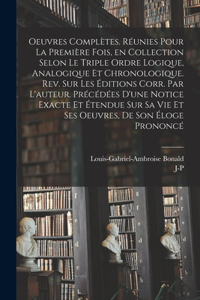 Oeuvres complètes. Réunies pour la première fois, en collection selon le triple ordre logique, analogique et chronologique. Rev. sur les éditions corr. par l'auteur. Précédées d'une notice exacte et étendue sur sa vie et ses oeuvres, de son éloge p