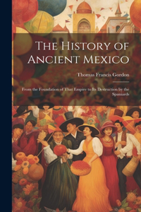 History of Ancient Mexico: From the Foundation of That Empire to Its Destruction by the Spaniards