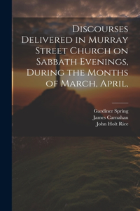 Discourses Delivered in Murray Street Church on Sabbath Evenings, During the Months of March, April,